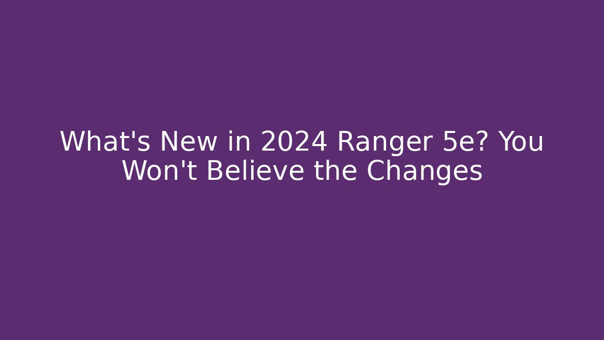 What’s New in 2024 Ranger 5e? You Won’t Believe the Changes
