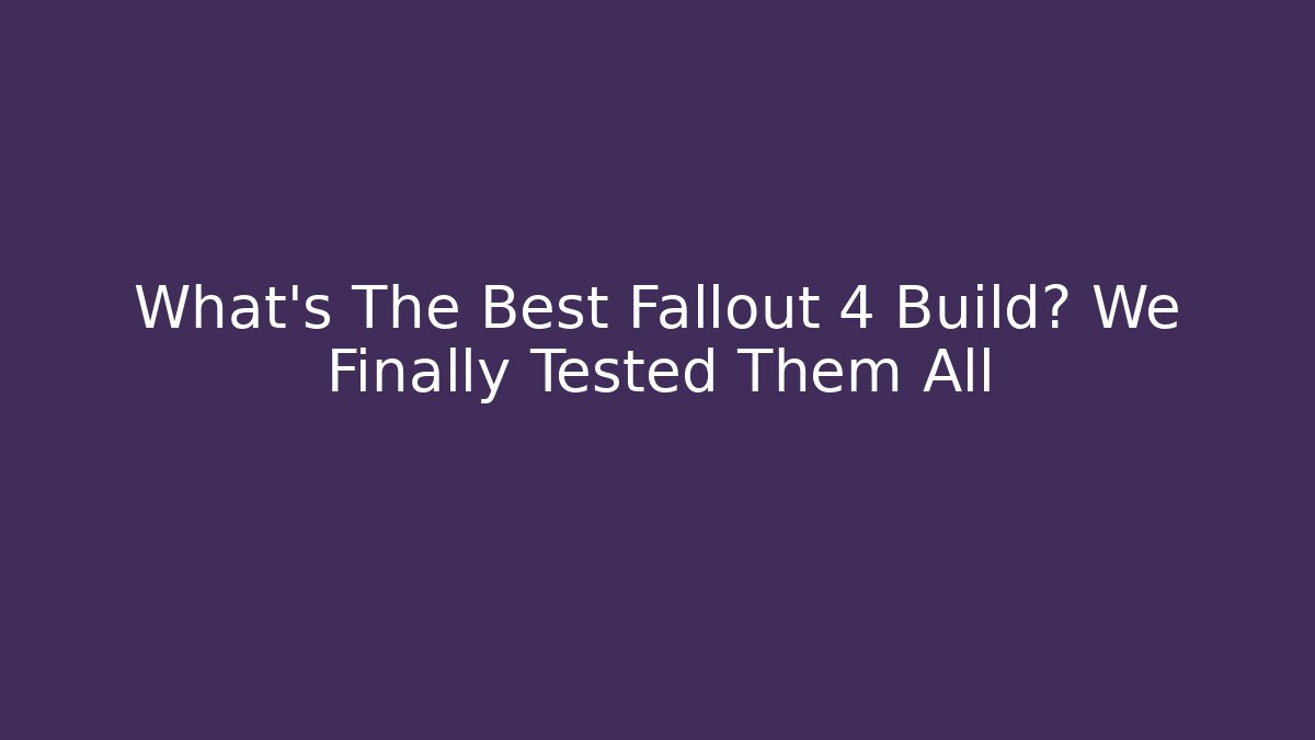 What’s The Best Fallout 4 Build? We Finally Tested Them All