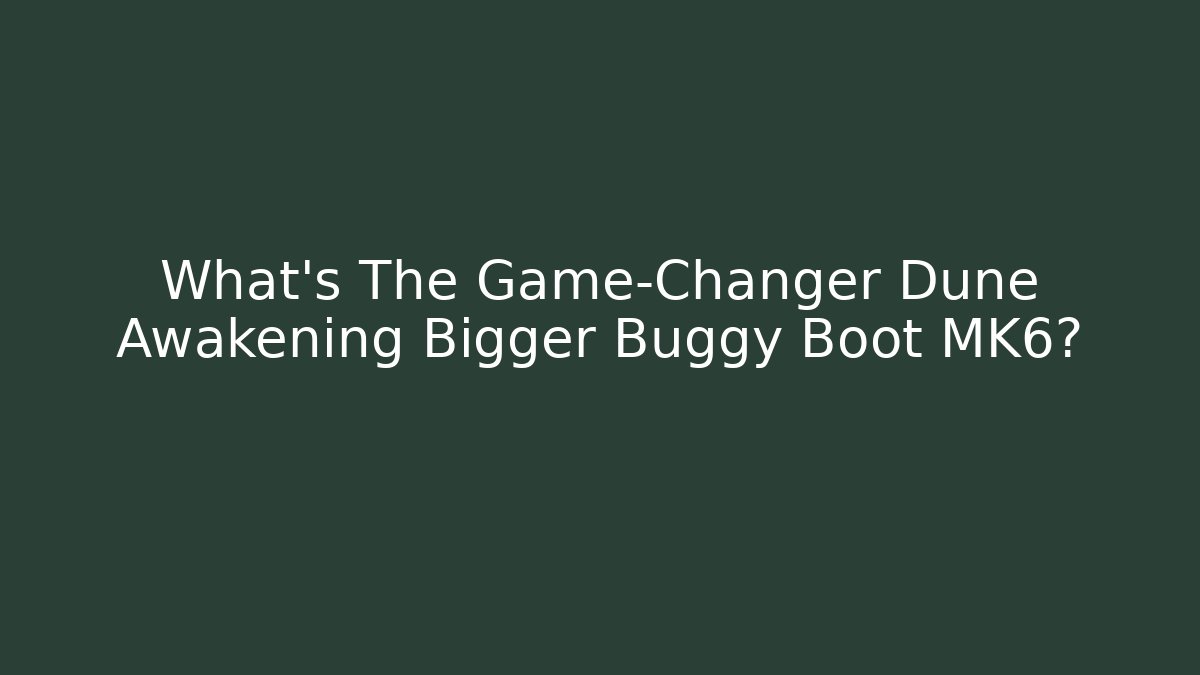 What’s The Game-Changer Dune Awakening Bigger Buggy Boot MK6?