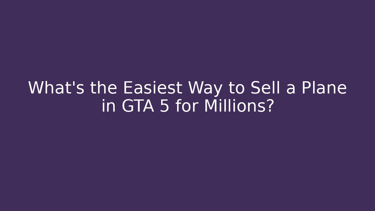 What’s the Easiest Way to Sell a Plane in GTA 5 for Millions?