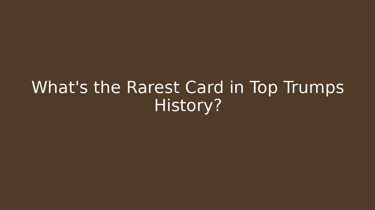 What’s the Rarest Card in Top Trumps History?