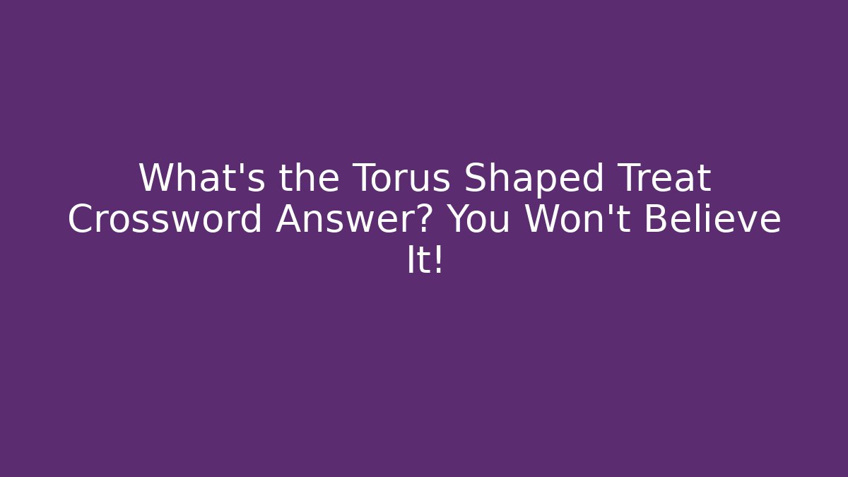 What’s the Torus Shaped Treat Crossword Answer? You Won’t Believe It!