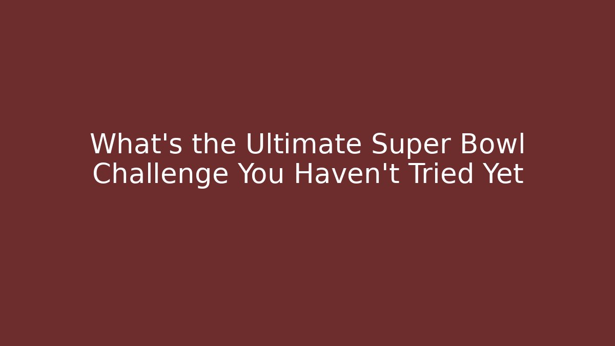 What’s the Ultimate Super Bowl Challenge You Haven’t Tried Yet
