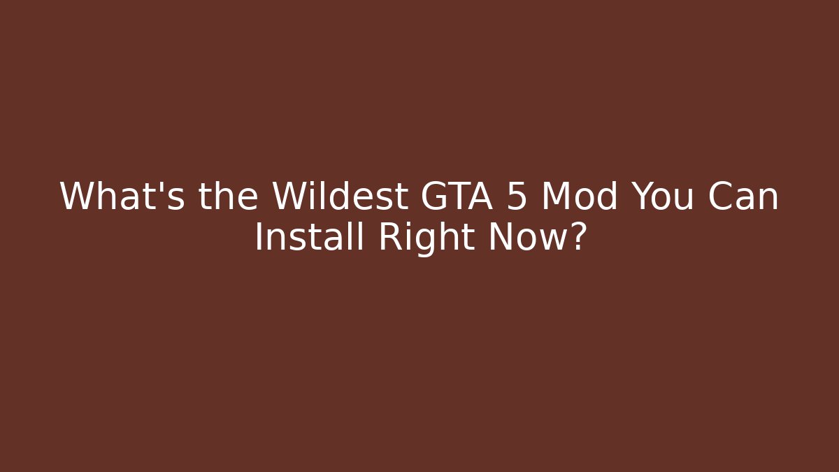 What’s the Wildest GTA 5 Mod You Can Install Right Now?