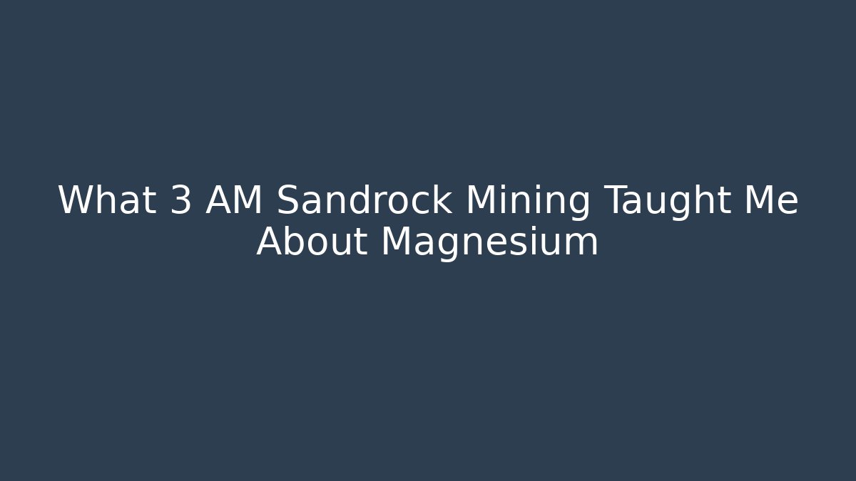 What 3 AM Sandrock Mining Taught Me About Magnesium