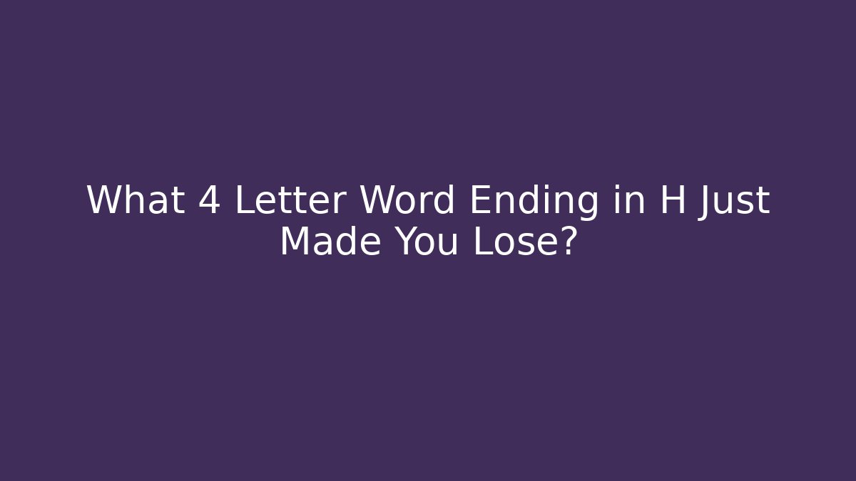 What 4 Letter Word Ending in H Just Made You Lose?