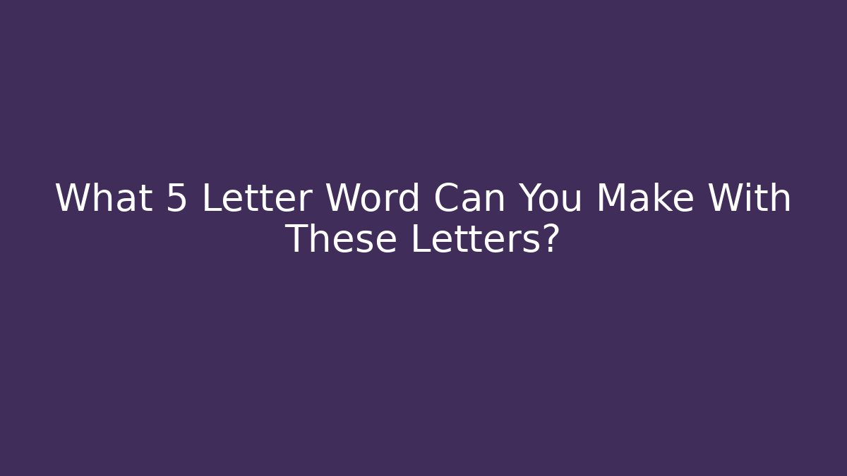What 5 Letter Word Can You Make With These Letters?