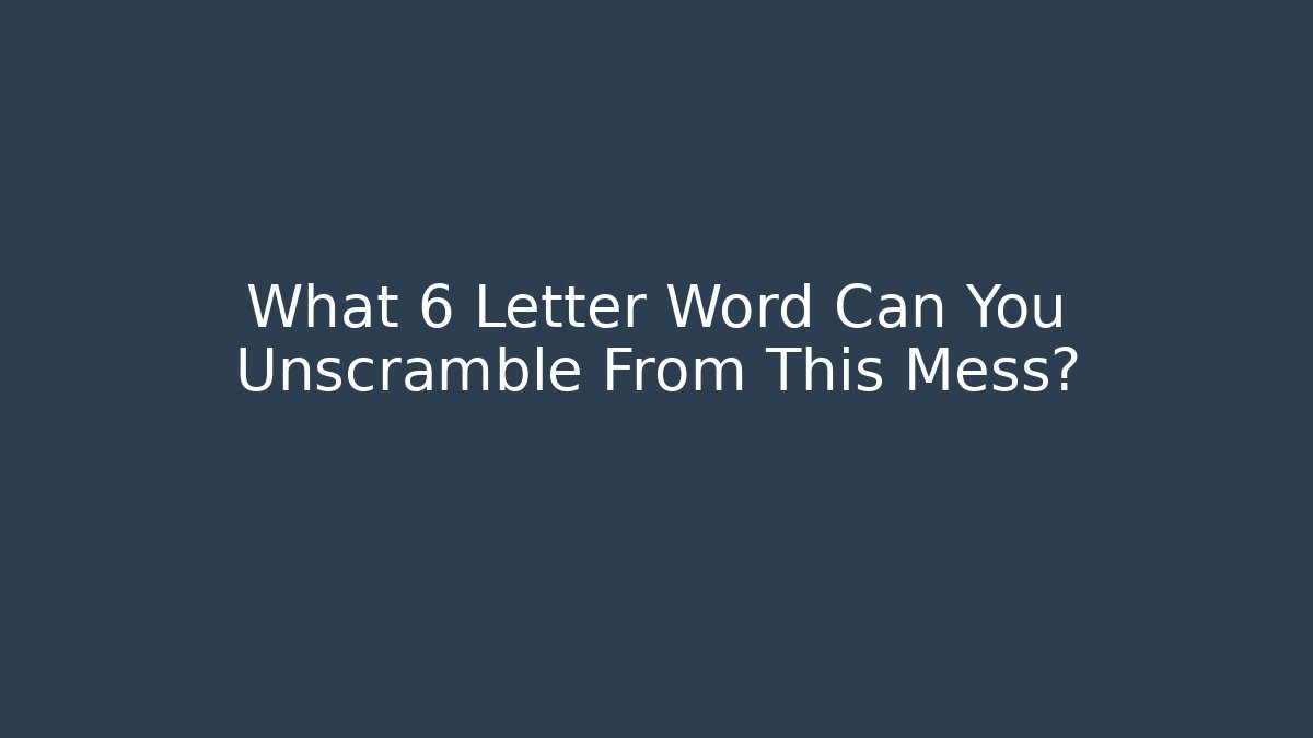 What 6 Letter Word Can You Unscramble From This Mess?