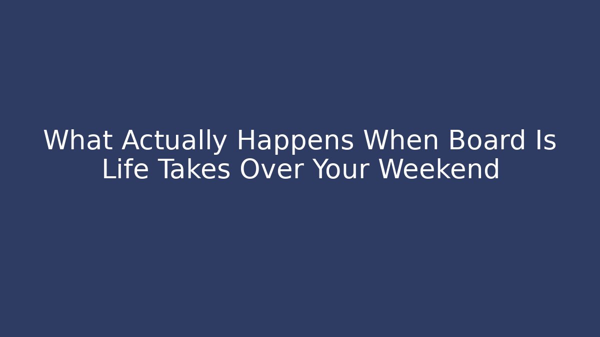 What Actually Happens When Board Is Life Takes Over Your Weekend