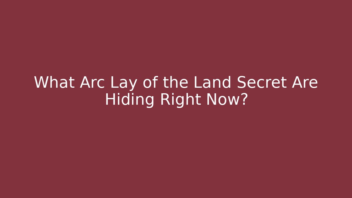 What Arc Lay of the Land Secret Are Hiding Right Now?
