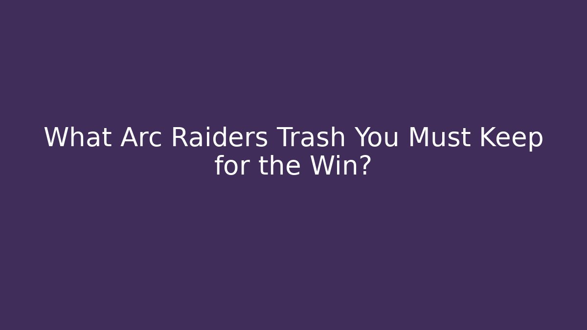 What Arc Raiders Trash You Must Keep for the Win?