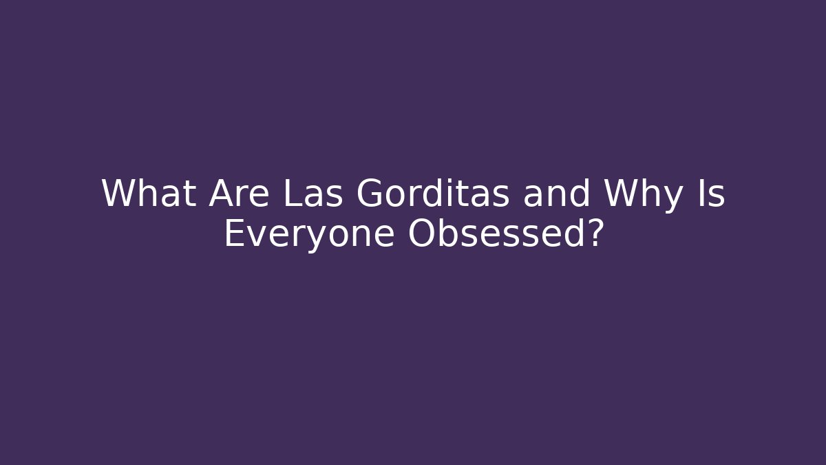 What Are Las Gorditas and Why Is Everyone Obsessed?