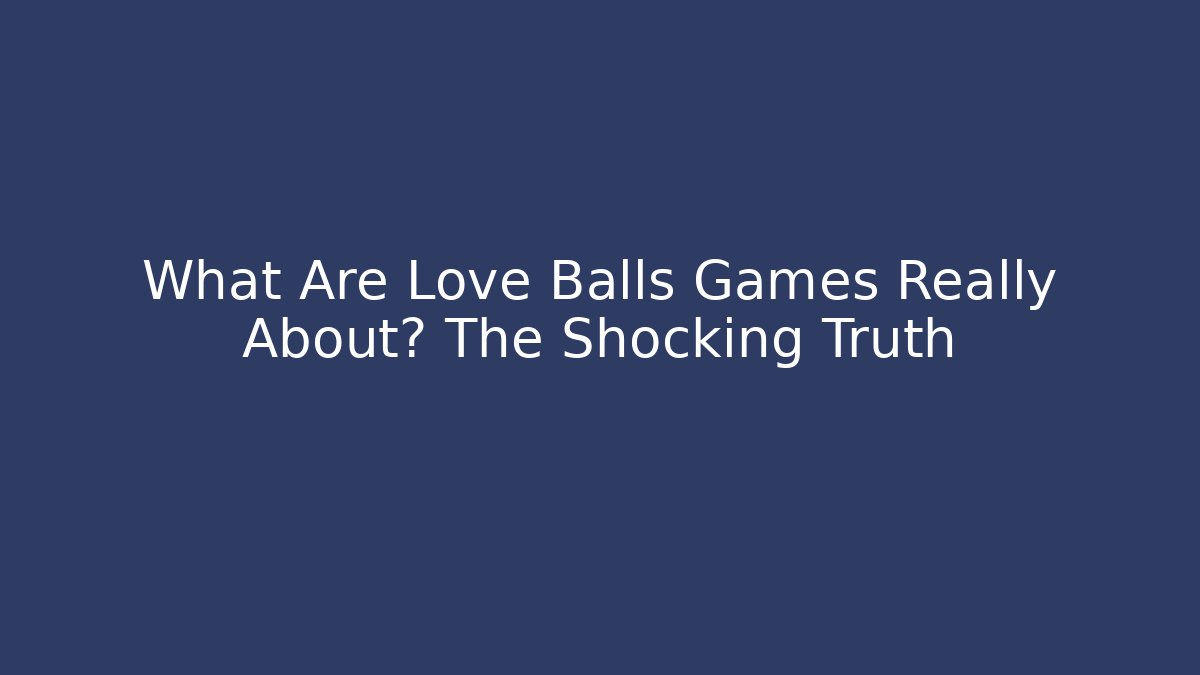 What Are Love Balls Games Really About? The Shocking Truth