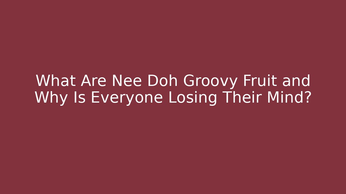 What Are Nee Doh Groovy Fruit and Why Is Everyone Losing Their Mind?