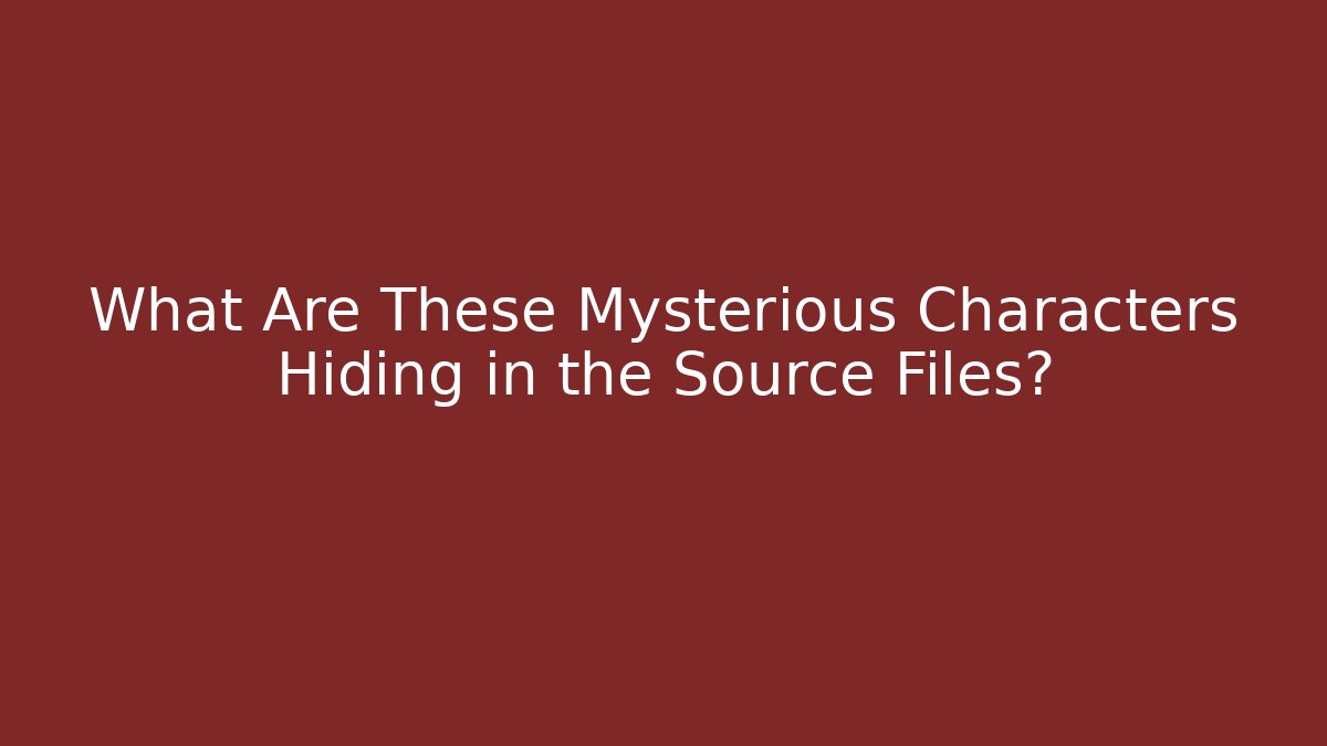 What Are These Mysterious Characters Hiding in the Source Files?