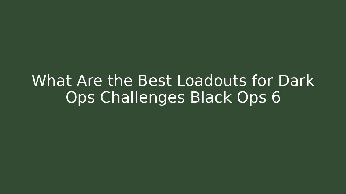 What Are the Best Loadouts for Dark Ops Challenges Black Ops 6