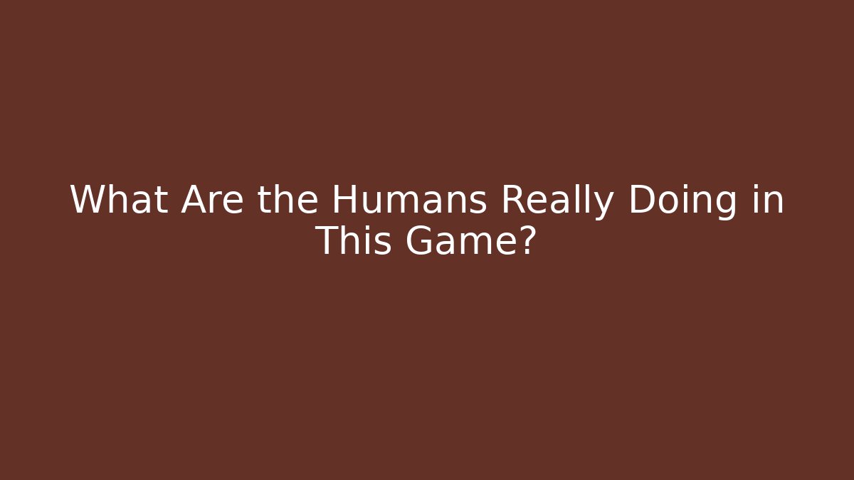 What Are the Humans Really Doing in This Game? - Método de Aprovação