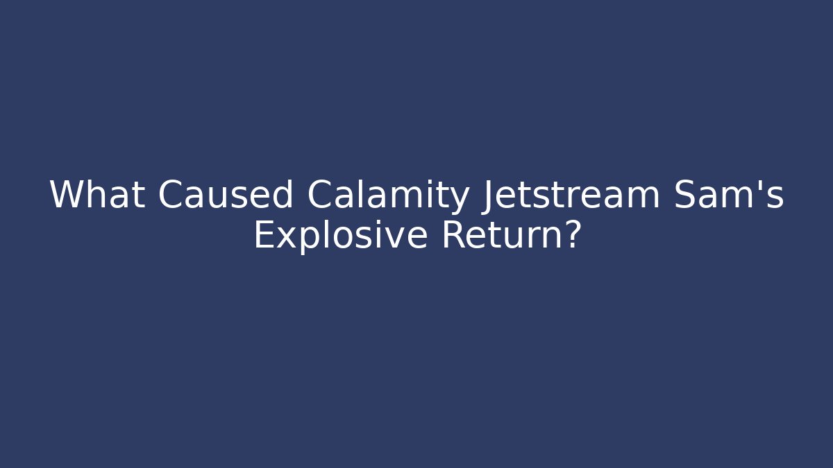 What Caused Calamity Jetstream Sam's Explosive Return?