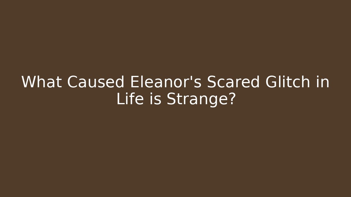 What Caused Eleanor's Scared Glitch in Life is Strange?