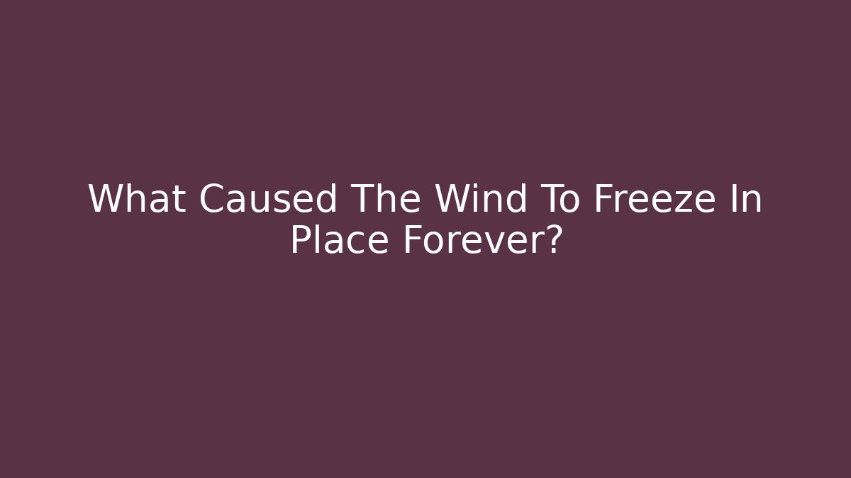 What Caused The Wind To Freeze In Place Forever?