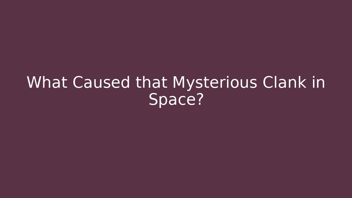 What Caused that Mysterious Clank in Space?