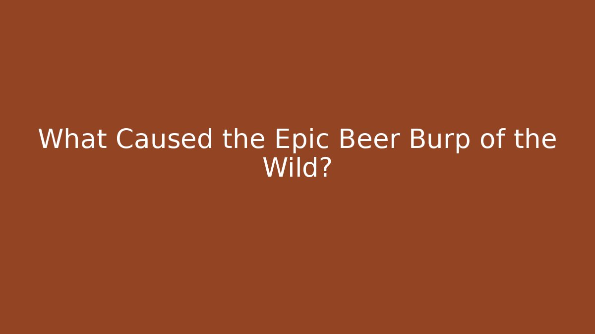 What Caused the Epic Beer Burp of the Wild?