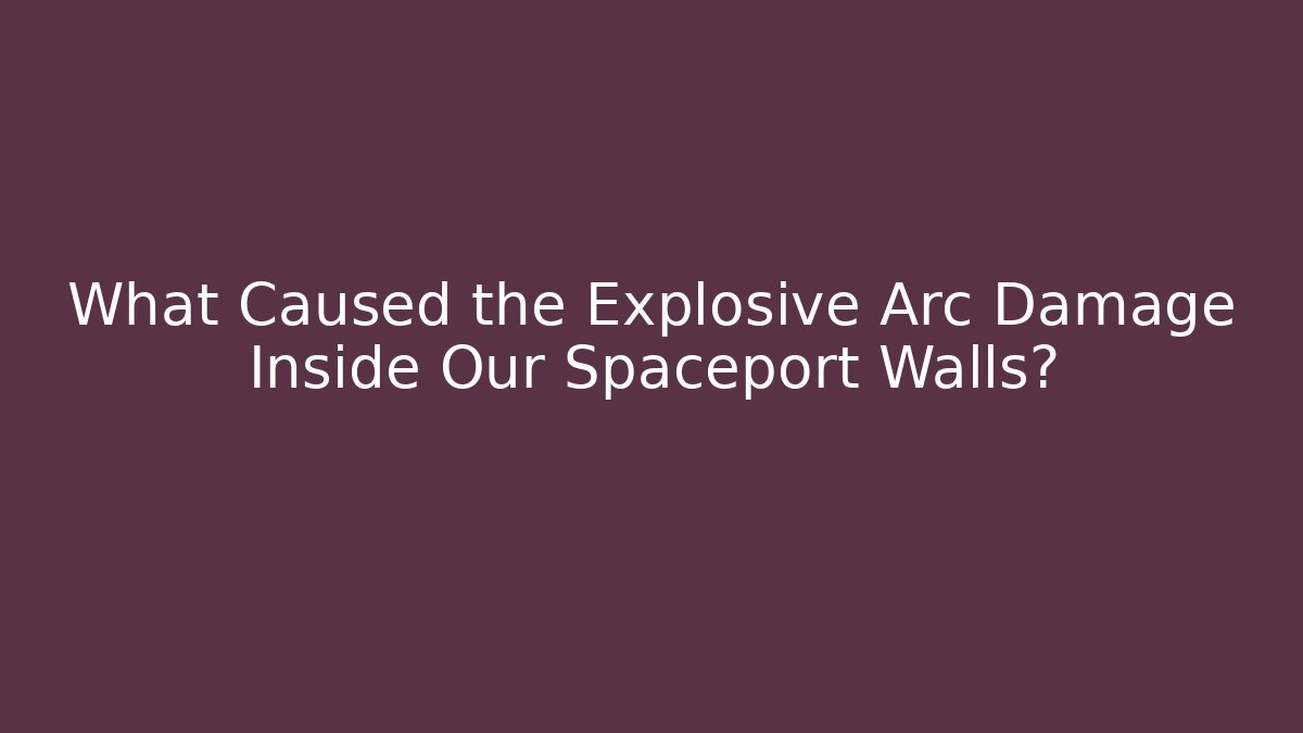 What Caused the Explosive Arc Damage Inside Our Spaceport Walls?