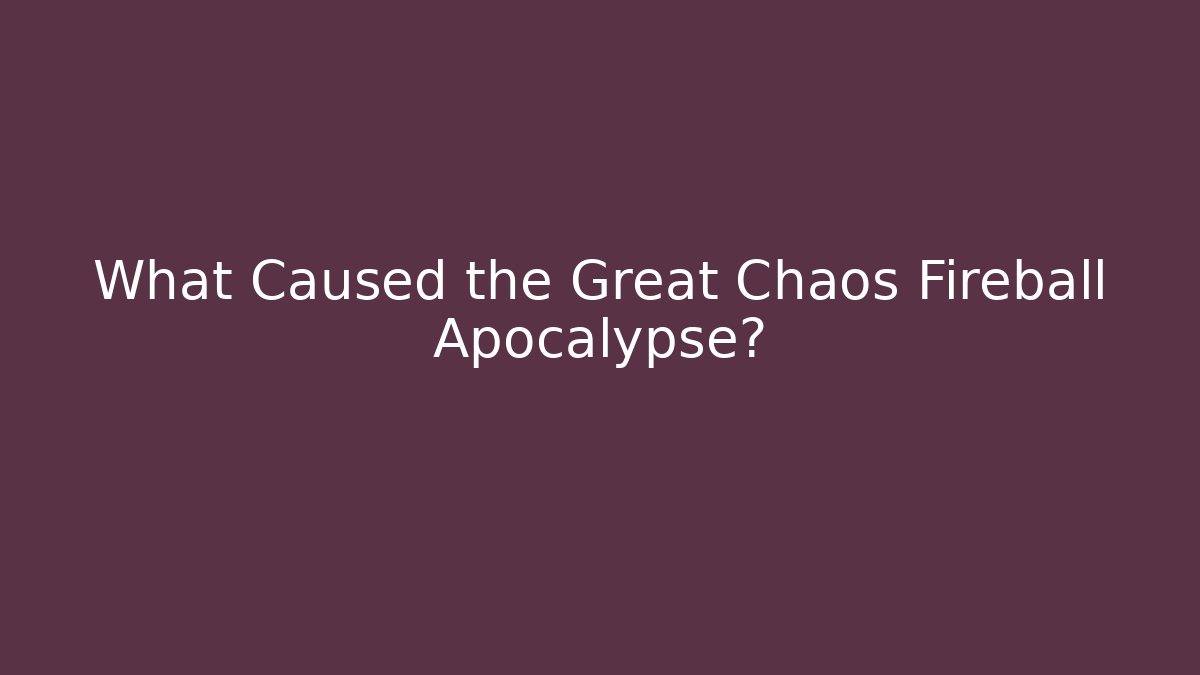 What Caused the Great Chaos Fireball Apocalypse?