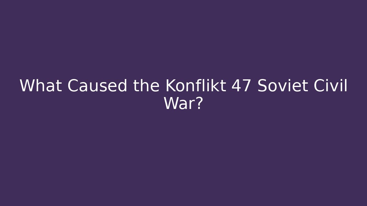 What Caused the Konflikt 47 Soviet Civil War?