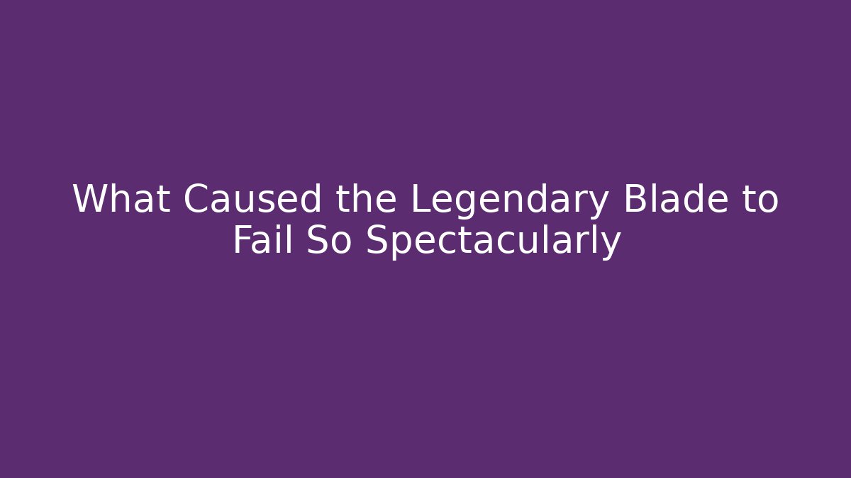 What Caused the Legendary Blade to Fail So Spectacularly