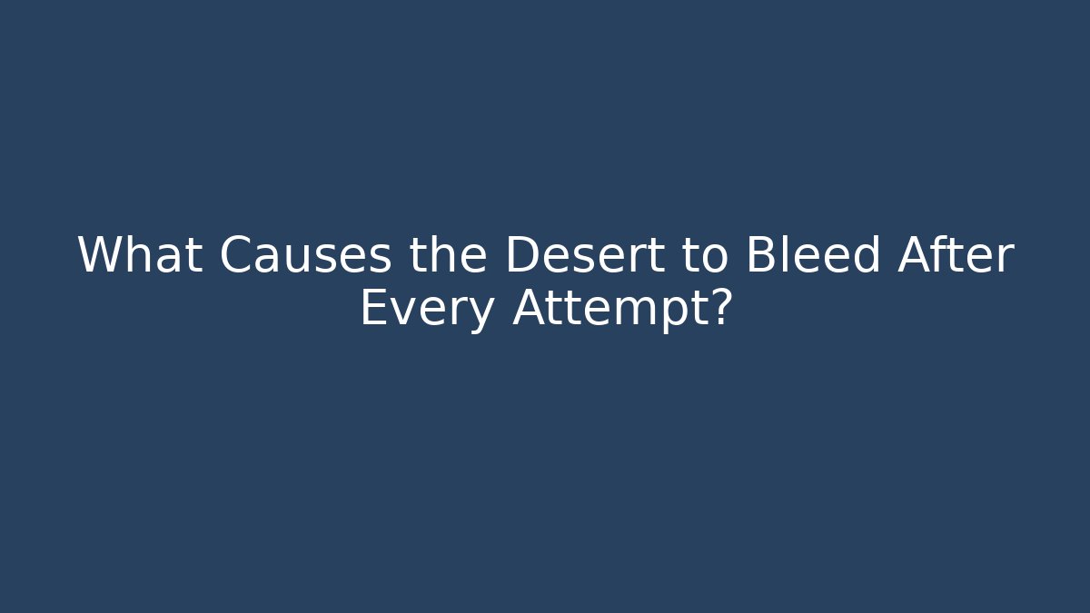 What Causes the Desert to Bleed After Every Attempt?