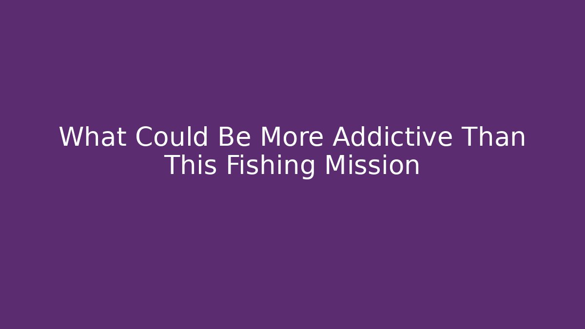 What Could Be More Addictive Than This Fishing Mission