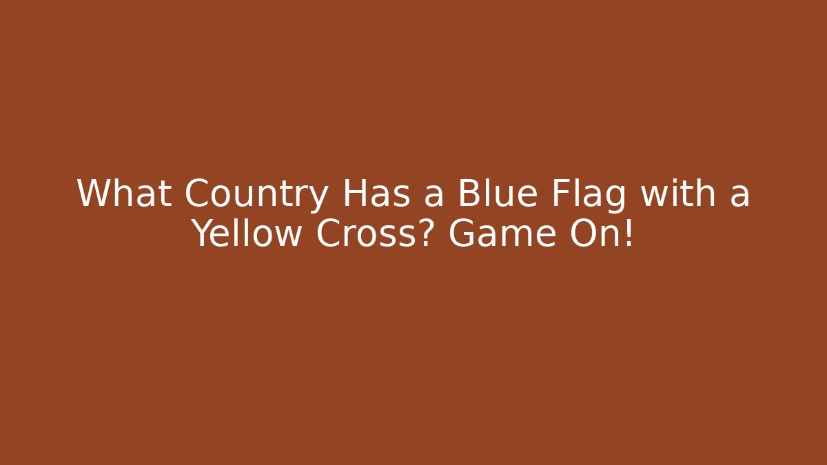 What Country Has a Blue Flag with a Yellow Cross? Game On!