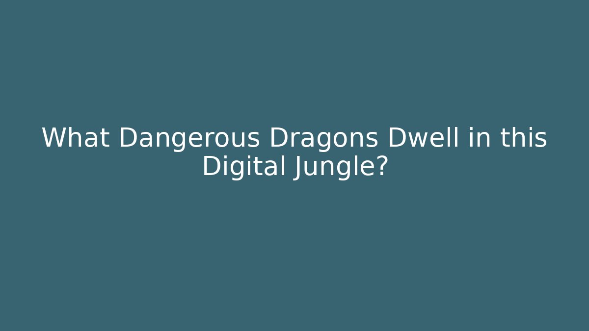 What Dangerous Dragons Dwell in this Digital Jungle?
