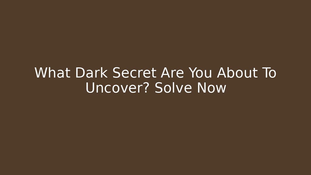 What Dark Secret Are You About To Uncover? Solve Now
