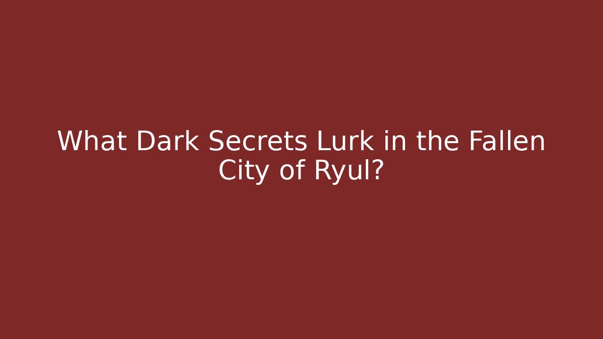 What Dark Secrets Lurk in the Fallen City of Ryul?