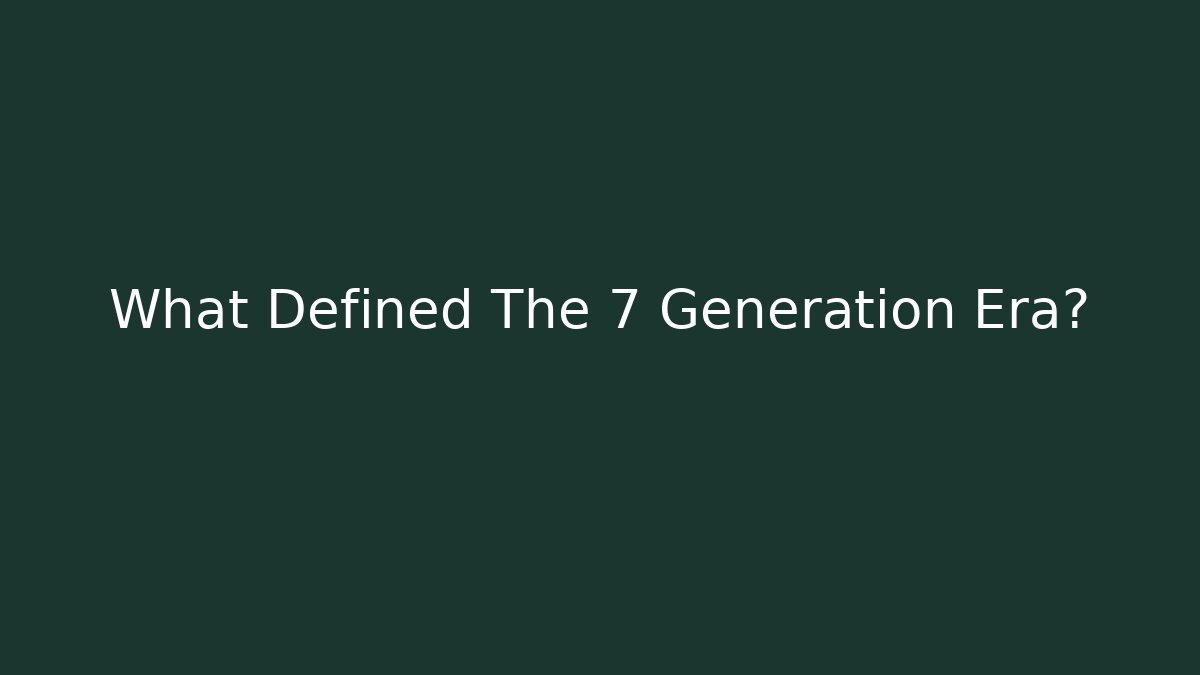 What Defined The 7 Generation Era?