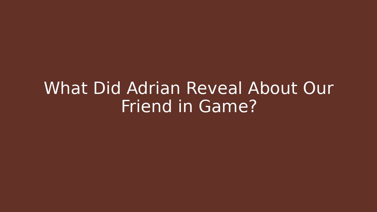 What Did Adrian Reveal About Our Friend in Game?