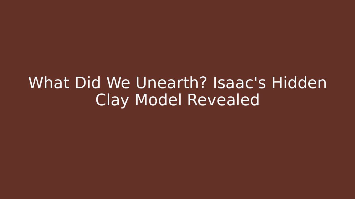 What Did We Unearth? Isaac's Hidden Clay Model Revealed