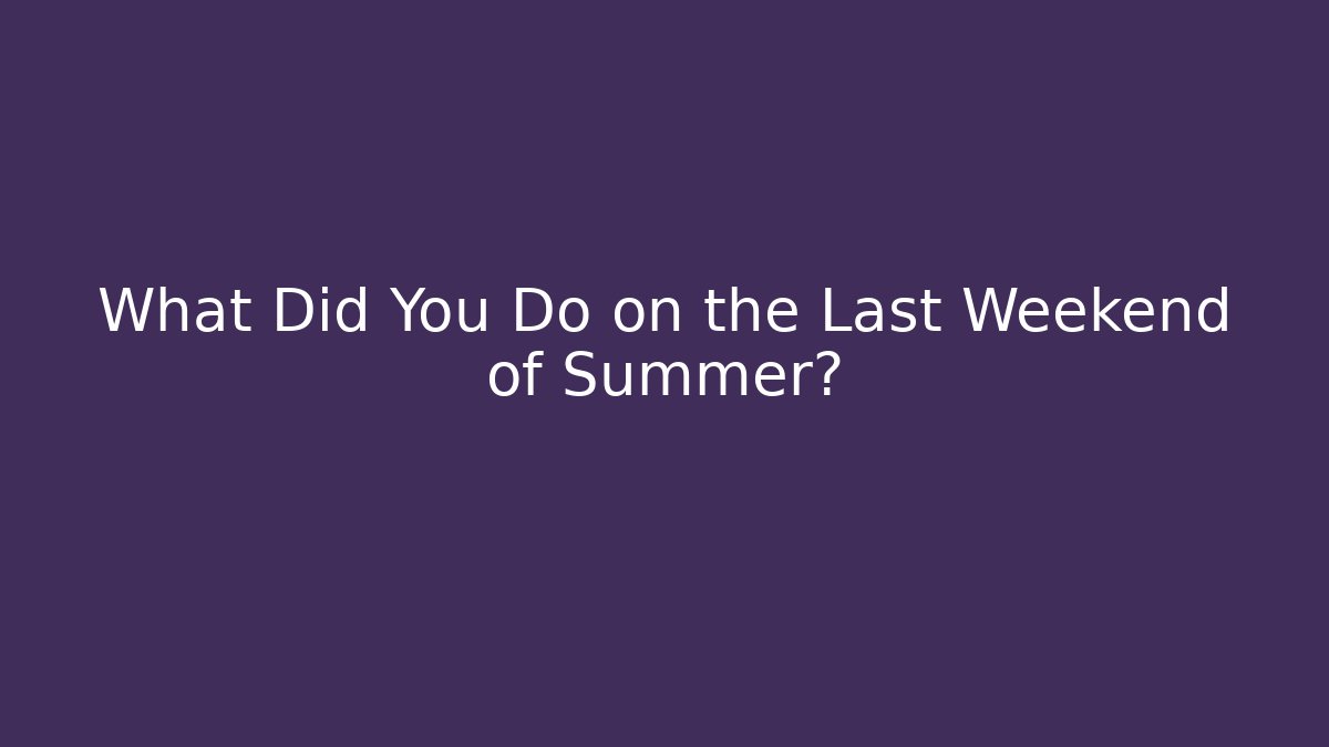 What Did You Do on the Last Weekend of Summer?