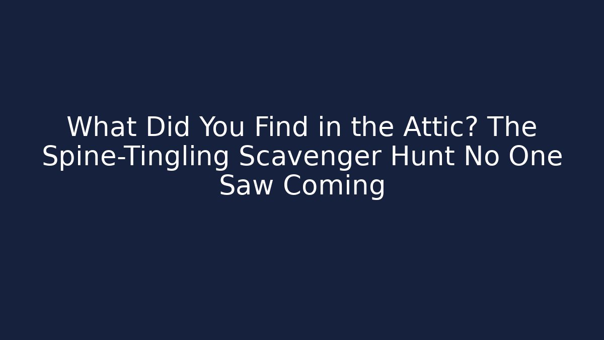 What Did You Find in the Attic? The Spine-Tingling Scavenger Hunt No One Saw Coming
