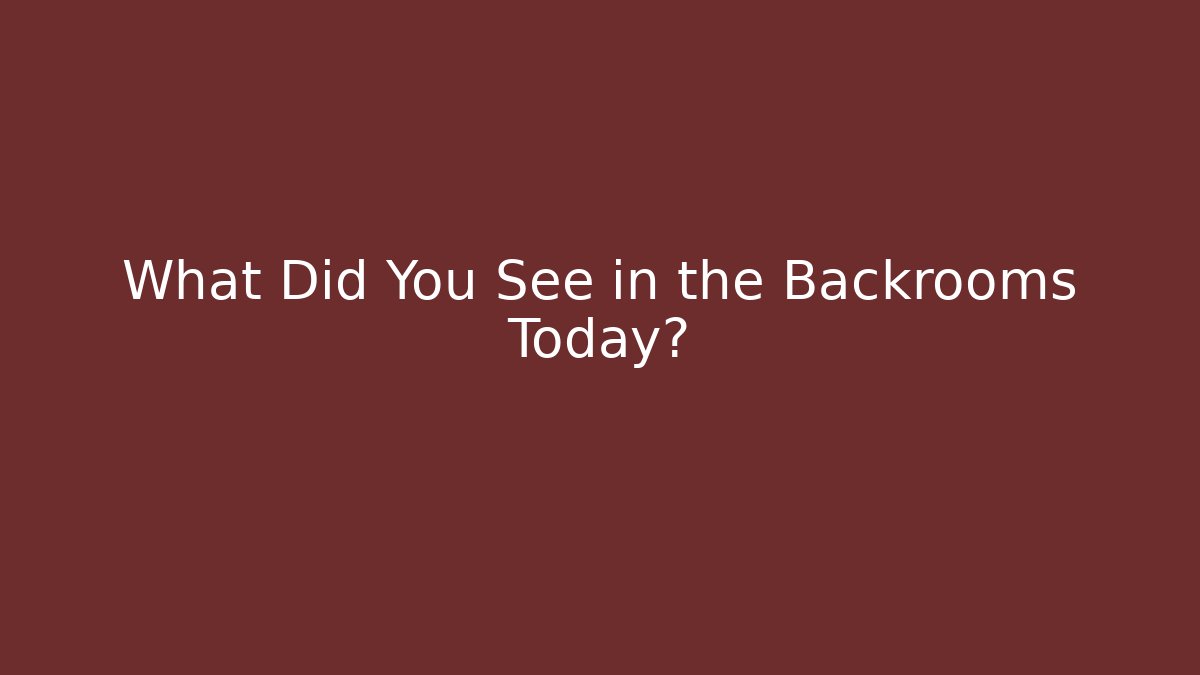 What Did You See in the Backrooms Today?