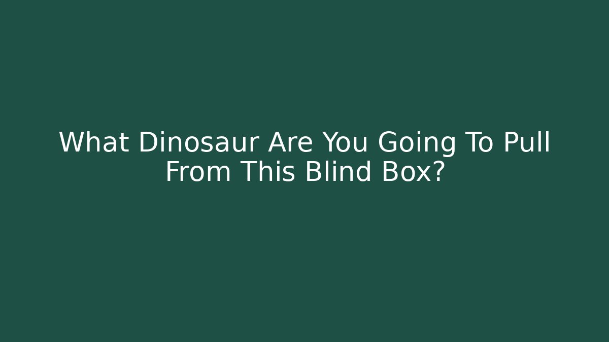 What Dinosaur Are You Going To Pull From This Blind Box?