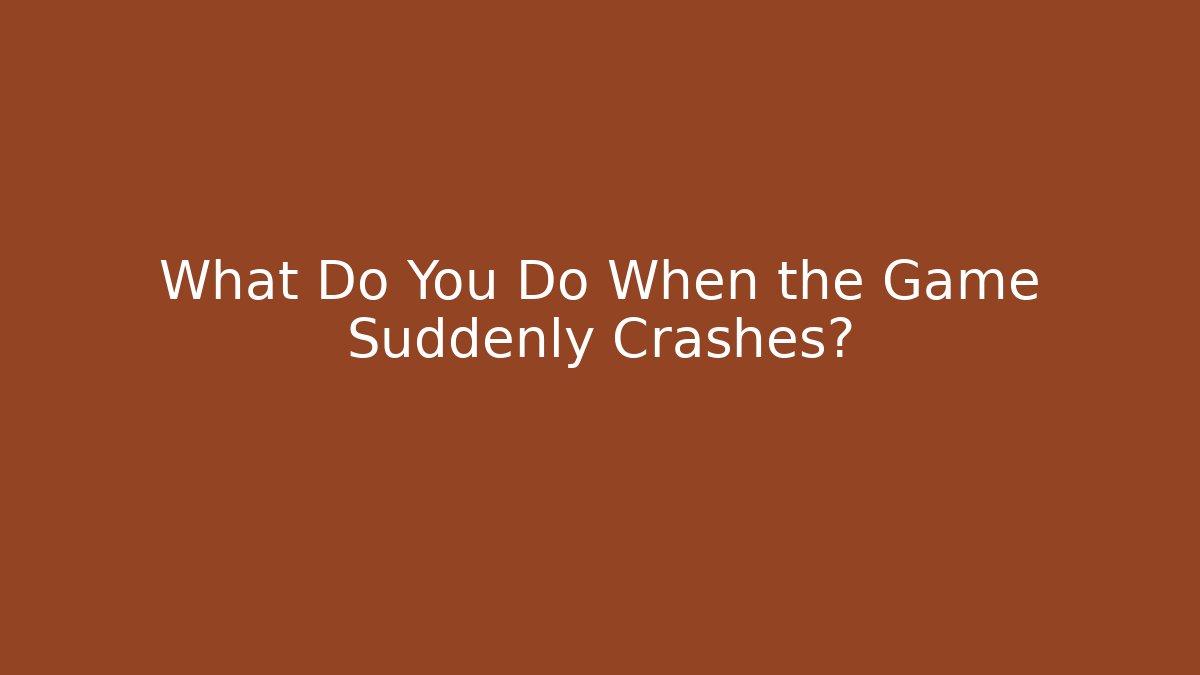 What Do You Do When the Game Suddenly Crashes?