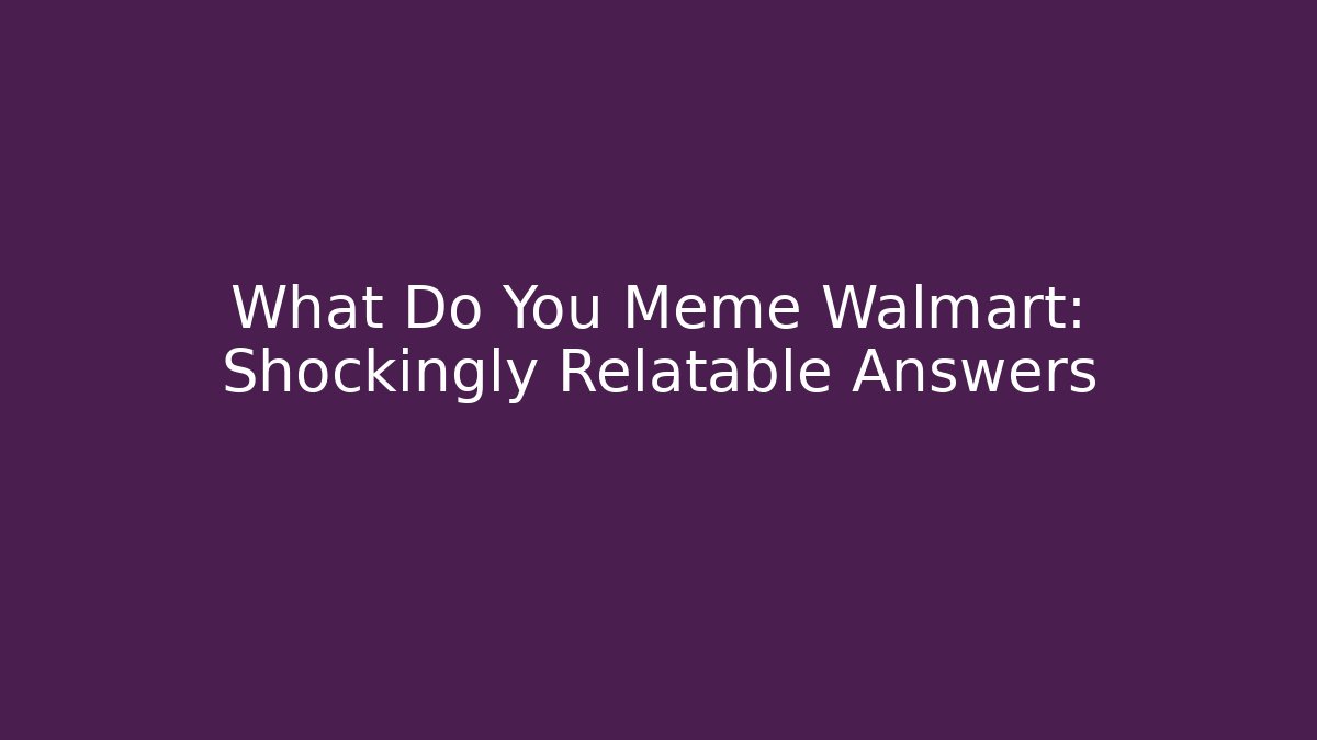 What Do You Meme Walmart: Shockingly Relatable Answers