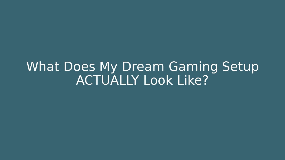 What Does My Dream Gaming Setup ACTUALLY Look Like?