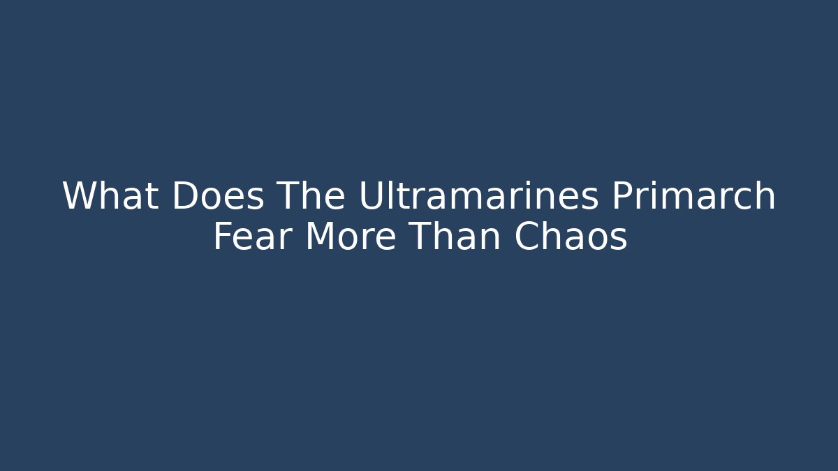 What Does The Ultramarines Primarch Fear More Than Chaos
