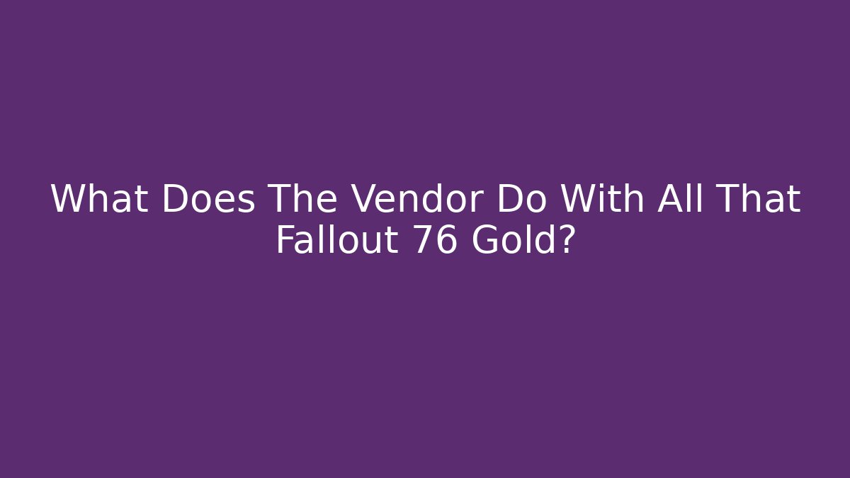 What Does The Vendor Do With All That Fallout 76 Gold?
