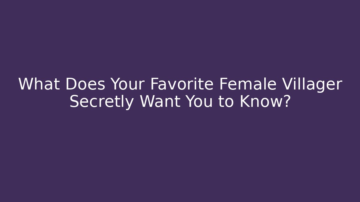 What Does Your Favorite Female Villager Secretly Want You to Know?