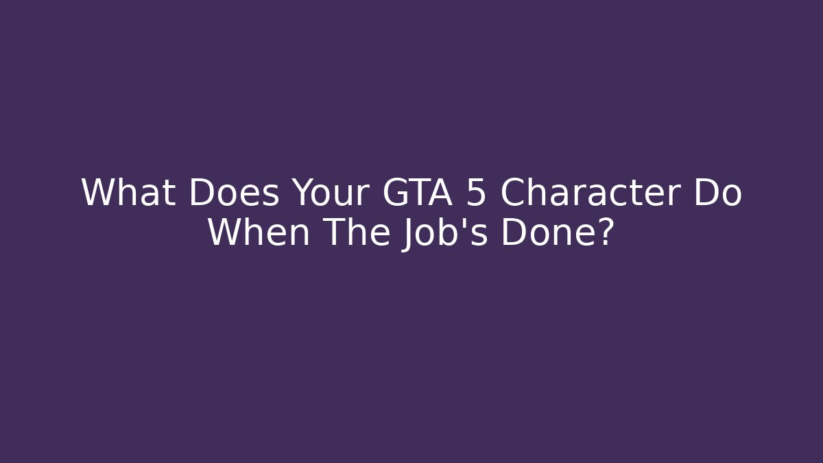 What Does Your GTA 5 Character Do When The Job's Done?